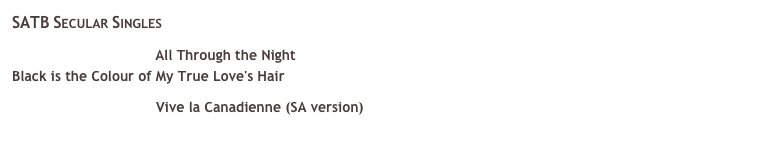 SATB Secular Singles 
￼ All Through the Night 
Black is the Colour of My True Love's Hair  
￼ Vive la Canadienne (SA version) 
   Vive la Canadienne was recently chosen for the prestigious Unisong competition, click here for more details