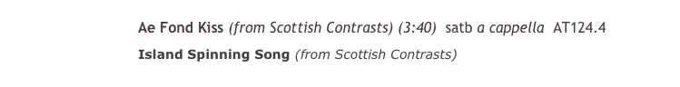 Scottish Contrasts
￼Ae Fond Kiss (from Scottish Contrasts) (3:40) satb a cappella AT124.4 
￼Island Spinning Song (from Scottish Contrasts) 
