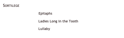 Sortilege&#10;￼ Epitaphs &#10;￼ Ladies Long in the Tooth &#10;￼ Lullaby &#10;