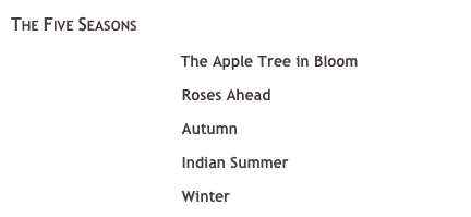 The Five Seasons&#10;   ￼ The Apple Tree in Bloom &#10;   ￼ Roses Ahead &#10;   ￼ Autumn &#10;   ￼ Indian Summer &#10;   ￼ Winter 