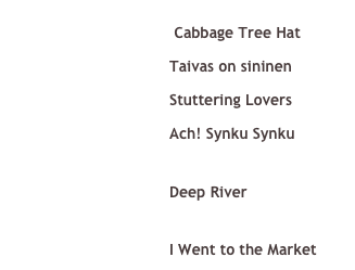  Cabbage Tree Hat  Taivas on sininen  Stuttering Lovers  Ach! Synku Synku See it on YouTube!  Deep River See it on YouTube!  I Went to the Market
